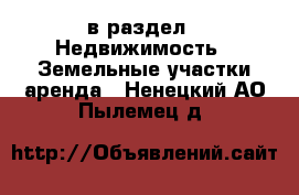  в раздел : Недвижимость » Земельные участки аренда . Ненецкий АО,Пылемец д.